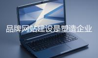 品牌網站建設是塑造企業獨特品牌形象的重要方式