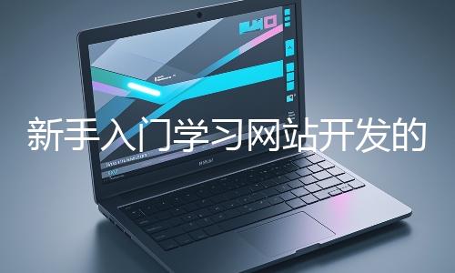 新手入門學習網(wǎng)站開發(fā)的基礎(chǔ)知識大概需要多久？